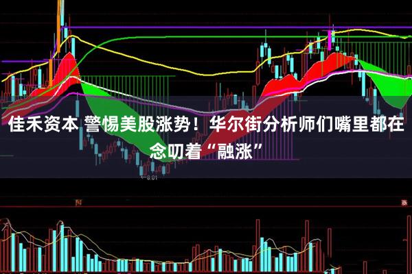 佳禾资本 警惕美股涨势！华尔街分析师们嘴里都在念叨着“融涨”