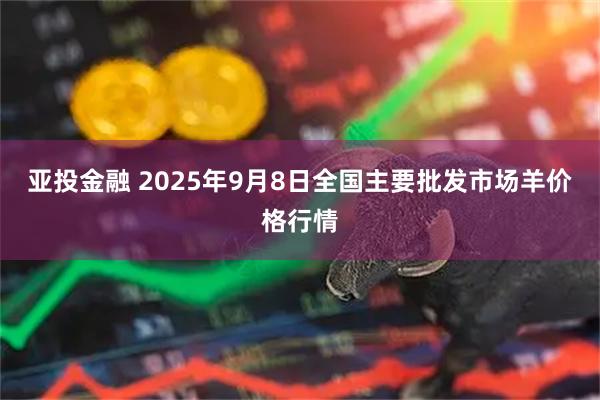 亚投金融 2025年9月8日全国主要批发市场羊价格行情