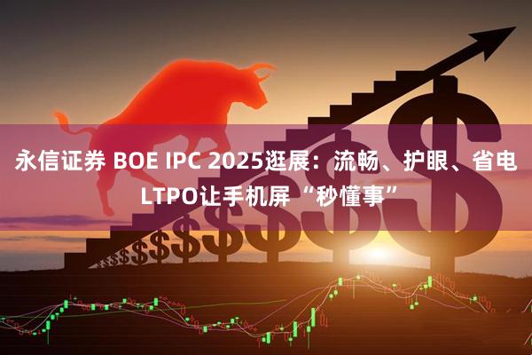 永信证券 BOE IPC 2025逛展：流畅、护眼、省电 LTPO让手机屏 “秒懂事”