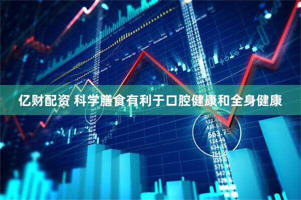 亿财配资 科学膳食有利于口腔健康和全身健康