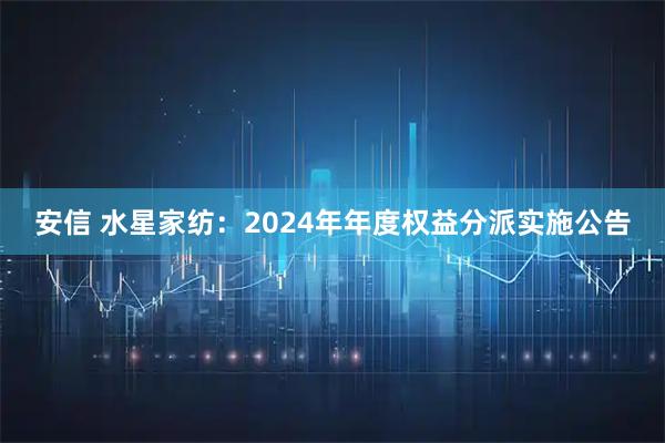 安信 水星家纺：2024年年度权益分派实施公告
