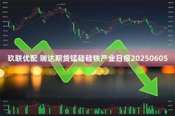 玖联优配 瑞达期货锰硅硅铁产业日报20250605