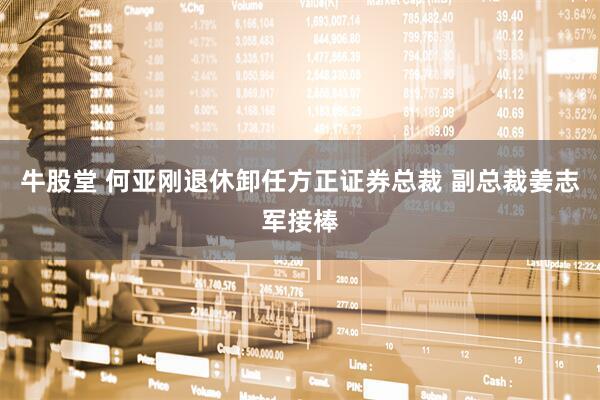 牛股堂 何亚刚退休卸任方正证券总裁 副总裁姜志军接棒