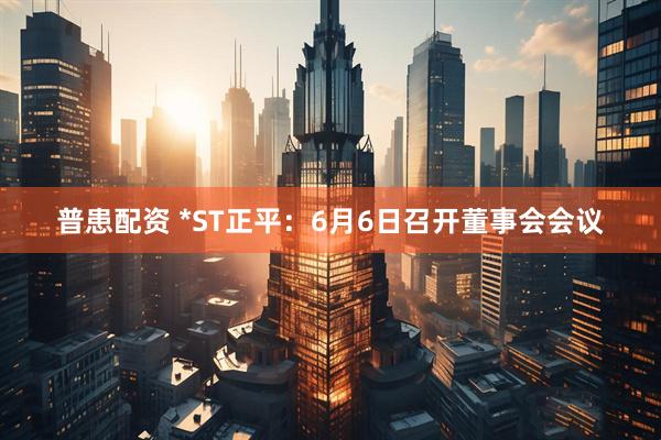 普患配资 *ST正平：6月6日召开董事会会议