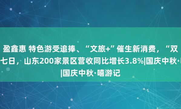 盈鑫惠 特色游受追捧、“文旅+”催生新消费，“双节”第七日，山东200家景区营收同比增长3.8%|国庆中秋·嘻游记