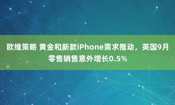 欧维策略 黄金和新款iPhone需求推动，英国9月零售销售意外增长0.5%
