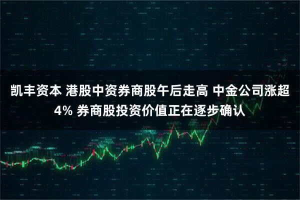 凯丰资本 港股中资券商股午后走高 中金公司涨超4% 券商股投资价值正在逐步确认