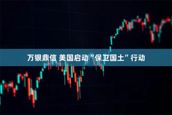 万银鼎信 美国启动“保卫国土”行动