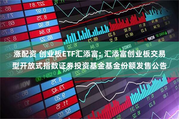 涨配资 创业板ETF汇添富: 汇添富创业板交易型开放式指数证券投资基金基金份额发售公告
