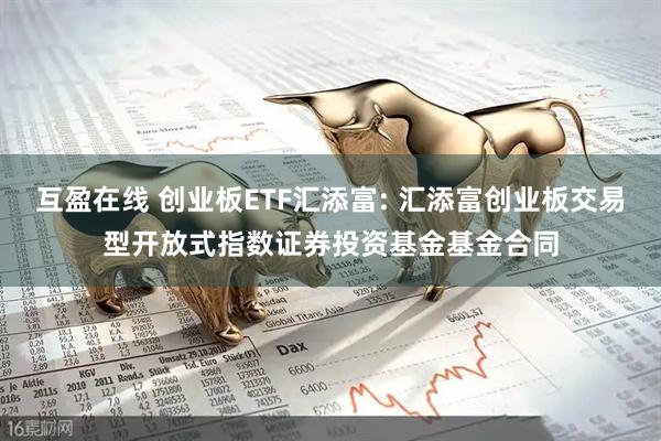 互盈在线 创业板ETF汇添富: 汇添富创业板交易型开放式指数证券投资基金基金合同