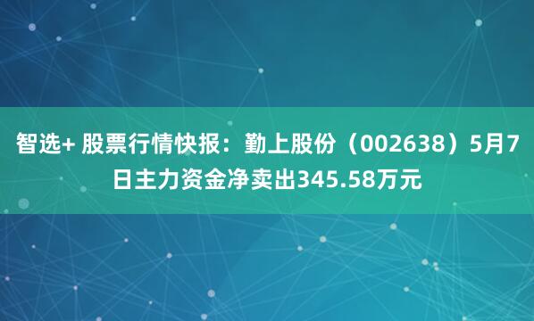 智选+ 股票行情快报：勤上股份（002638）5月7日主力资金净卖出345.58万元