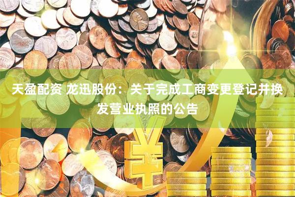 天盈配资 龙迅股份：关于完成工商变更登记并换发营业执照的公告