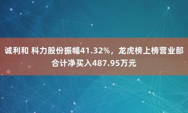 诚利和 科力股份振幅41.32%，龙虎榜上榜营业部合计净买入487.95万元