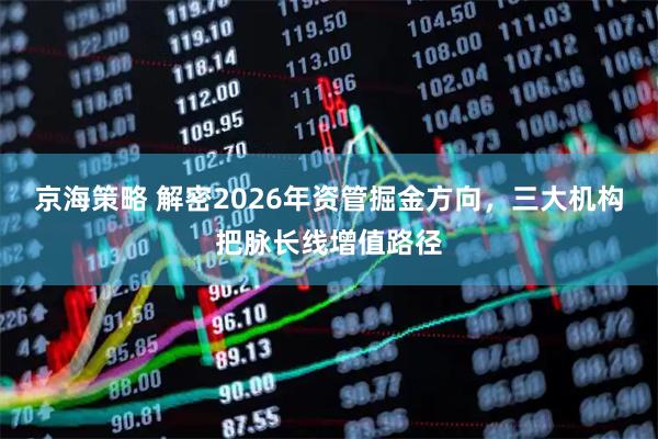 京海策略 解密2026年资管掘金方向，三大机构把脉长线增值路径