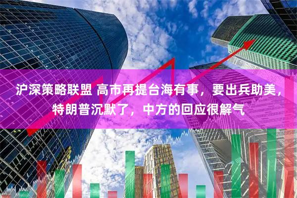 沪深策略联盟 高市再提台海有事，要出兵助美，特朗普沉默了，中方的回应很解气