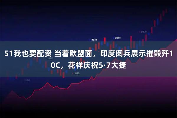 51我也要配资 当着欧盟面，印度阅兵展示摧毁歼10C，花样庆祝5·7大捷