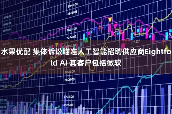 水果优配 集体诉讼瞄准人工智能招聘供应商Eightfold AI 其客户包括微软