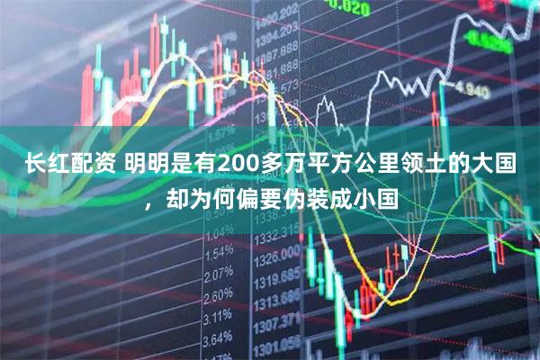 长红配资 明明是有200多万平方公里领土的大国，却为何偏要伪装成小国