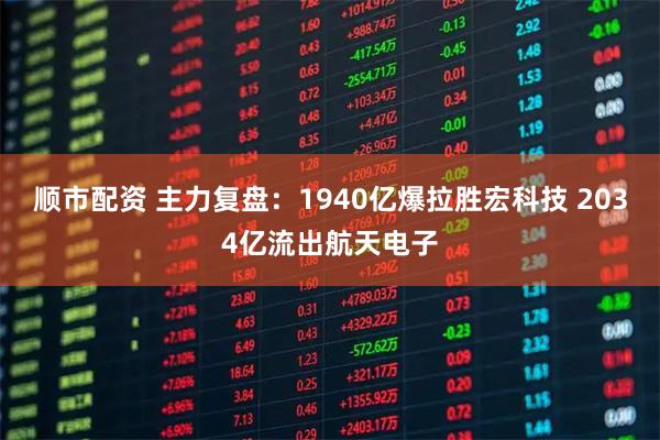 顺市配资 主力复盘：1940亿爆拉胜宏科技 2034亿流出航天电子