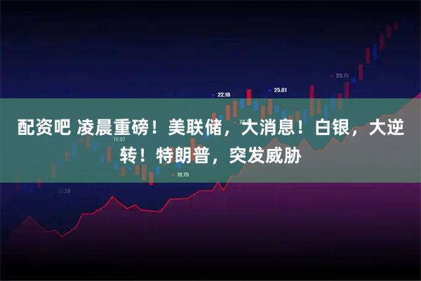配资吧 凌晨重磅！美联储，大消息！白银，大逆转！特朗普，突发威胁