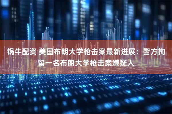 锅牛配资 美国布朗大学枪击案最新进展：警方拘留一名布朗大学枪击案嫌疑人