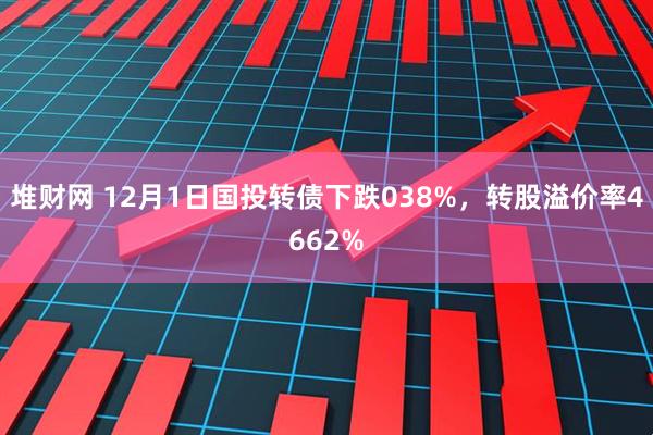 堆财网 12月1日国投转债下跌038%，转股溢价率4662%