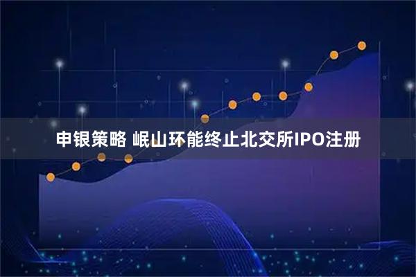 申银策略 岷山环能终止北交所IPO注册