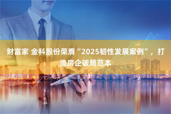 财富家 金科股份荣膺“2025韧性发展案例”，打造房企破局范本