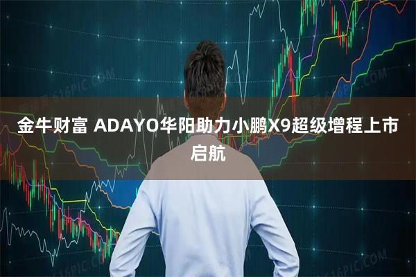 金牛财富 ADAYO华阳助力小鹏X9超级增程上市启航