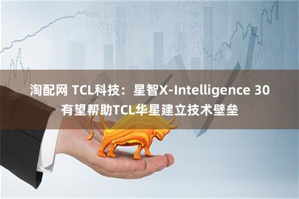 淘配网 TCL科技：星智X-Intelligence 30有望帮助TCL华星建立技术壁垒