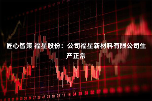 匠心智策 福星股份：公司福星新材料有限公司生产正常