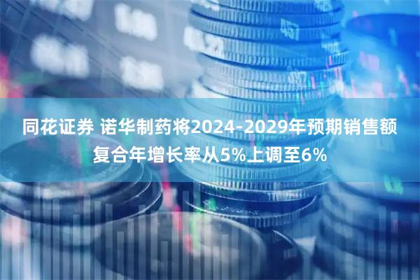 同花证券 诺华制药将2024-2029年预期销售额复合年增长率从5%上调至6%