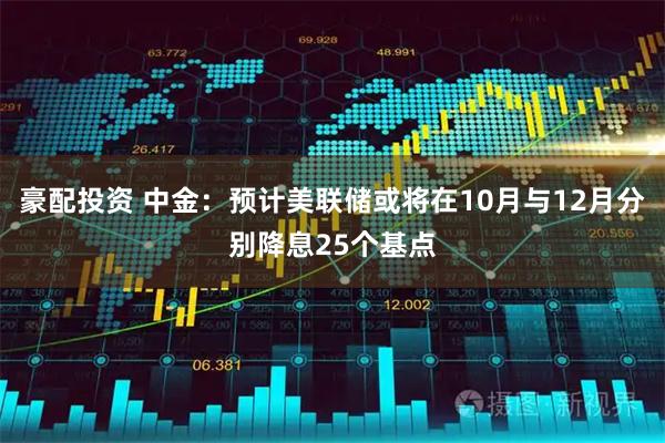 豪配投资 中金：预计美联储或将在10月与12月分别降息25个基点