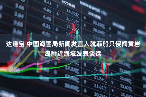 达道宝 中国海警局新闻发言人就菲船只侵闯黄岩岛附近海域发表谈话