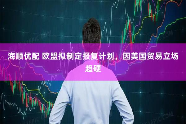海顺优配 欧盟拟制定报复计划，因美国贸易立场趋硬
