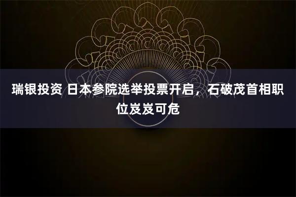 瑞银投资 日本参院选举投票开启，石破茂首相职位岌岌可危
