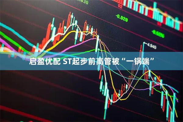 启盈优配 ST起步前高管被“一锅端”